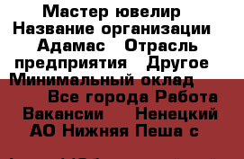 Мастер-ювелир › Название организации ­ Адамас › Отрасль предприятия ­ Другое › Минимальный оклад ­ 27 000 - Все города Работа » Вакансии   . Ненецкий АО,Нижняя Пеша с.